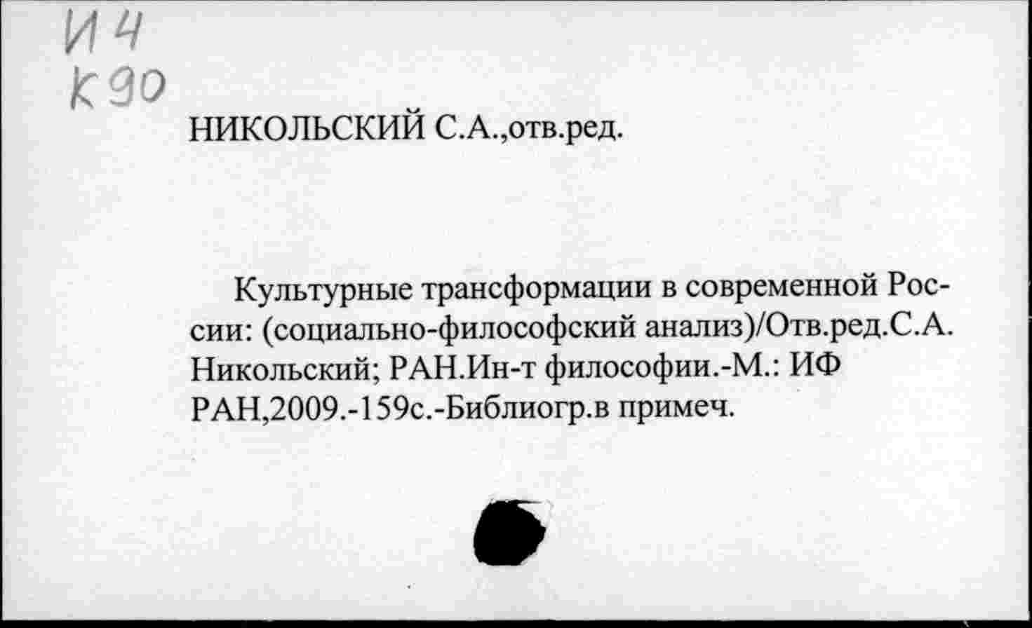 ﻿£3о
НИКОЛЬСКИЙ С.А.,отв.ред.
Культурные трансформации в современной России: (социально-философский анализ)/Отв.ред.С.А. Никольский; РАН.Ин-т философии.-М.: ИФ РАН,2009.-159с.-Библиогр.в примеч.